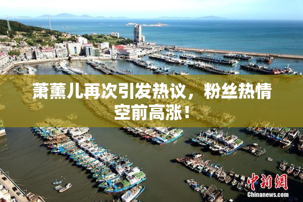 萧薰儿再次引发热议，粉丝热情空前高涨！