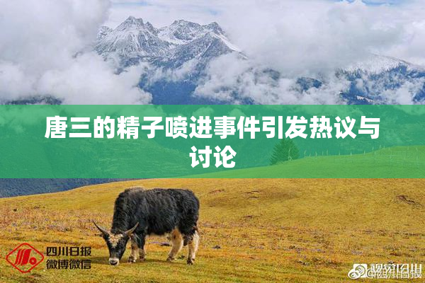 唐三的精子喷进事件引发热议与讨论