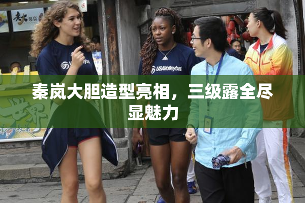 秦岚大胆造型亮相，三级露全尽显魅力