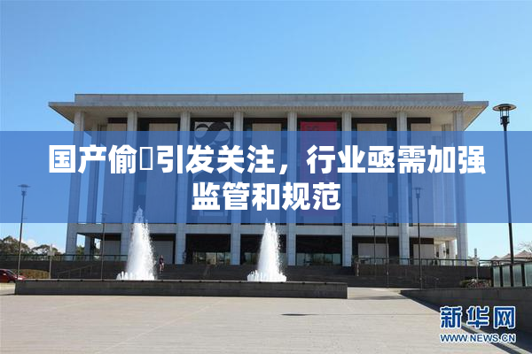 国产偷抇引发关注，行业亟需加强监管和规范