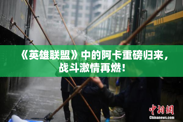 《英雄联盟》中的阿卡重磅归来，战斗激情再燃！