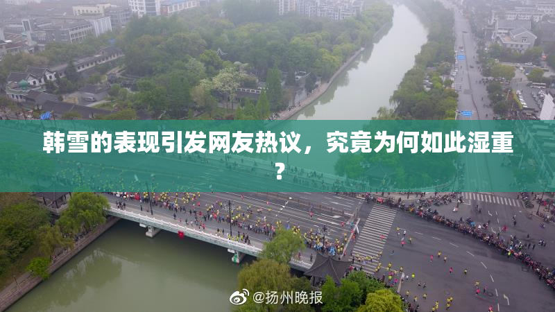 韩雪的表现引发网友热议，究竟为何如此湿重？