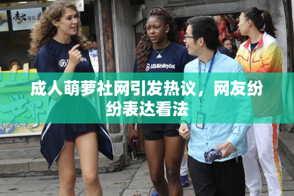 成人萌萝社网引发热议，网友纷纷表达看法