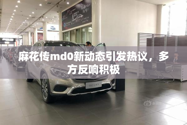 麻花传md0新动态引发热议，多方反响积极