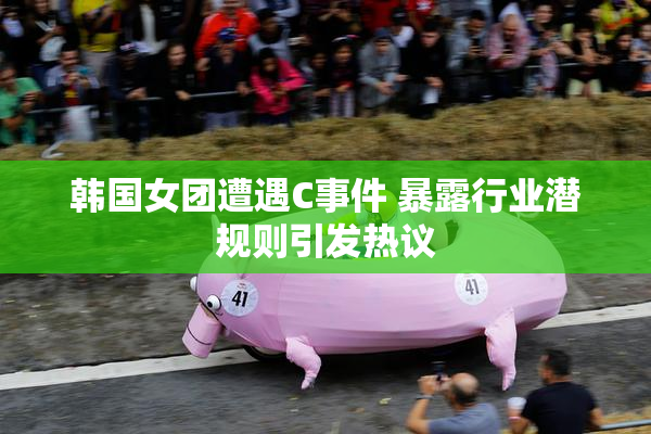 韩国女团遭遇C事件 暴露行业潜规则引发热议