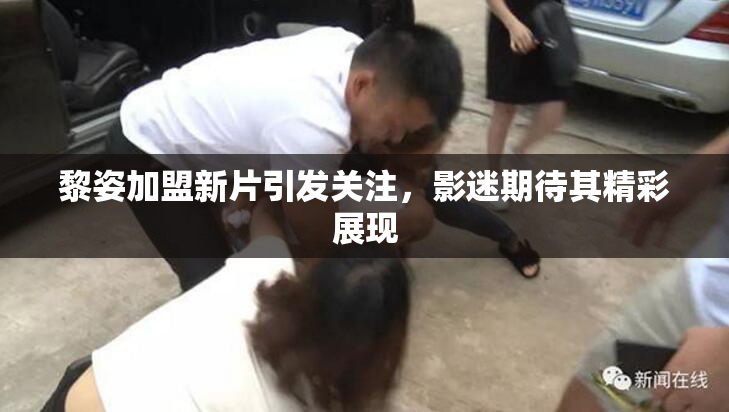 黎姿加盟新片引发关注，影迷期待其精彩展现