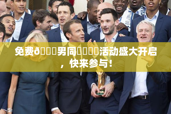 免费🔞男同❌‌❌‌活动盛大开启，快来参与！