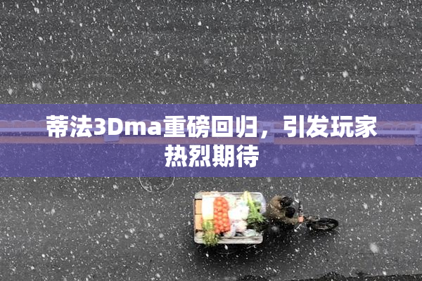 蒂法3Dma重磅回归，引发玩家热烈期待