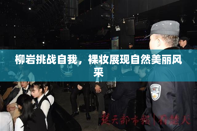 柳岩挑战自我，裸妆展现自然美丽风采