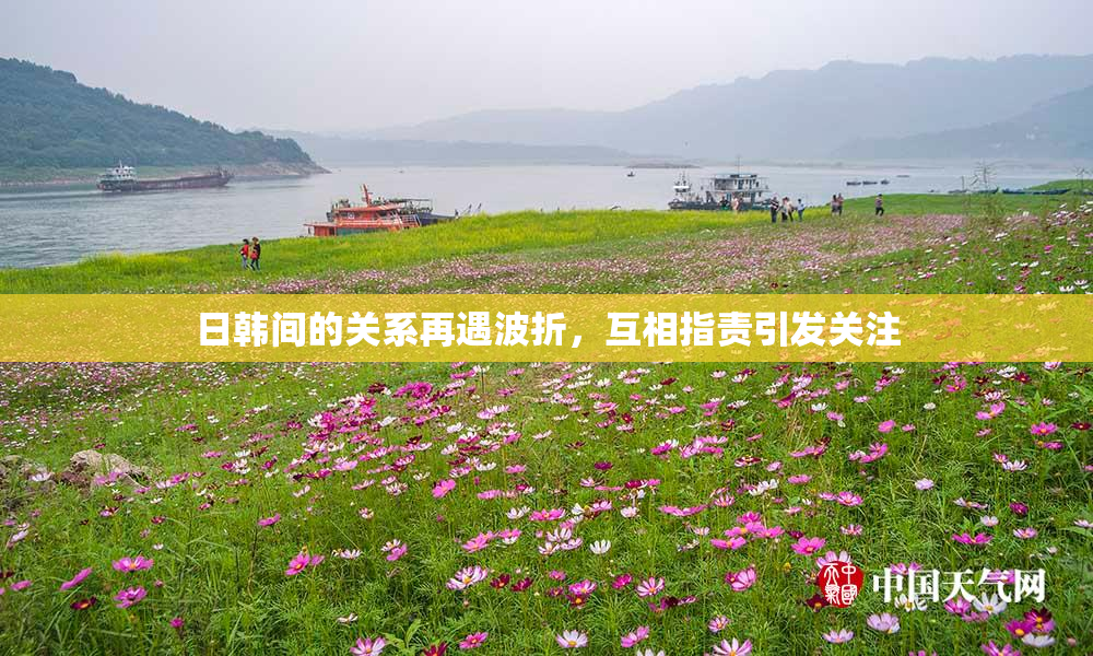 日韩间的关系再遇波折，互相指责引发关注