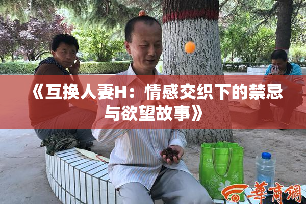 《互换人妻H：情感交织下的禁忌与欲望故事》