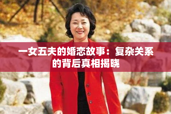 一女五夫的婚恋故事：复杂关系的背后真相揭晓
