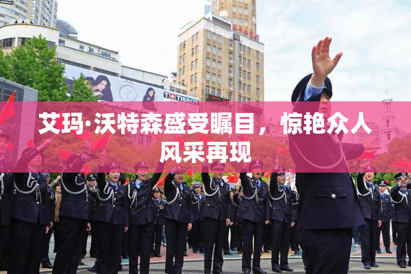 艾玛·沃特森盛受瞩目，惊艳众人风采再现