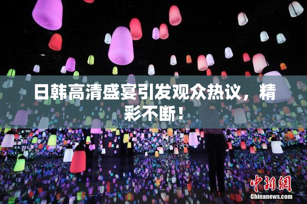日韩高清盛宴引发观众热议，精彩不断！