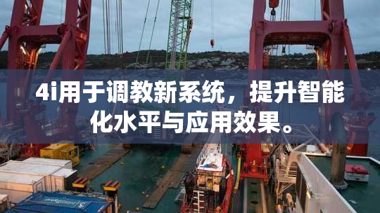 4i用于调教新系统，提升智能化水平与应用效果。