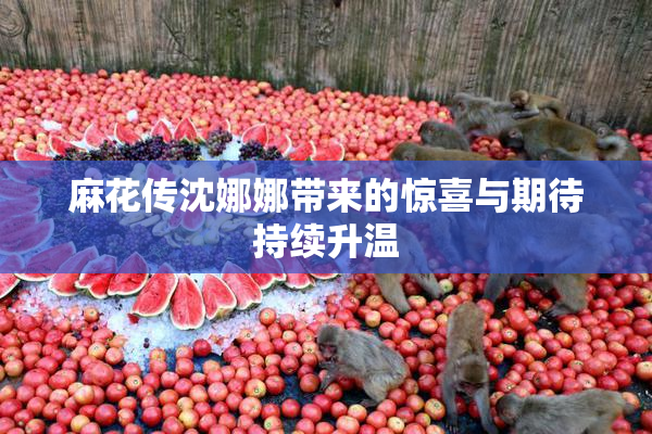 麻花传沈娜娜带来的惊喜与期待持续升温