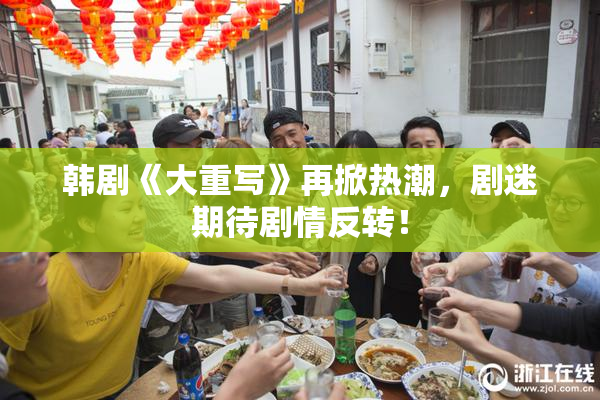 韩剧《大重写》再掀热潮，剧迷期待剧情反转！