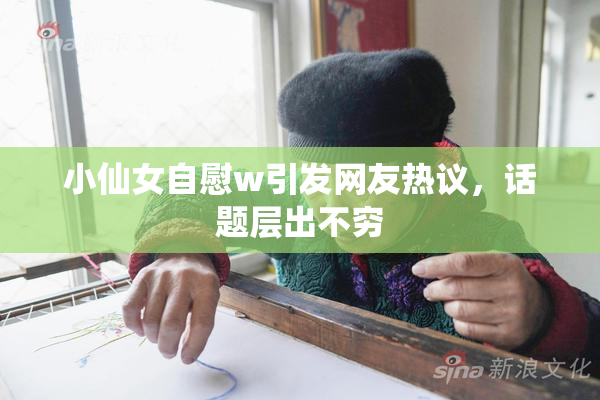 小仙女自慰w引发网友热议，话题层出不穷