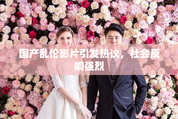 国产乱伦影片引发热议，社会反响强烈