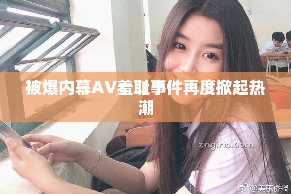被爆内幕AV羞耻事件再度掀起热潮