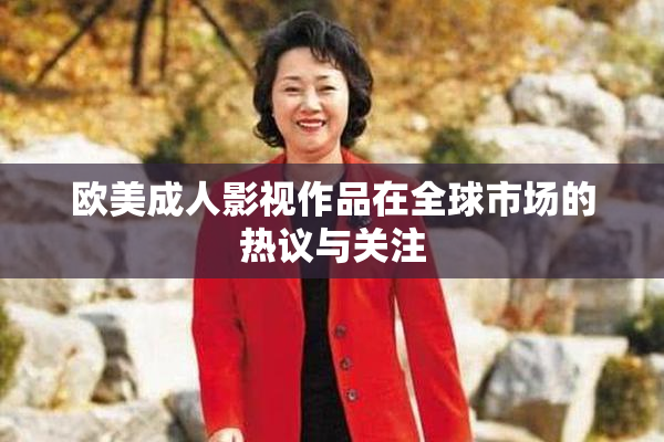 欧美成人影视作品在全球市场的热议与关注