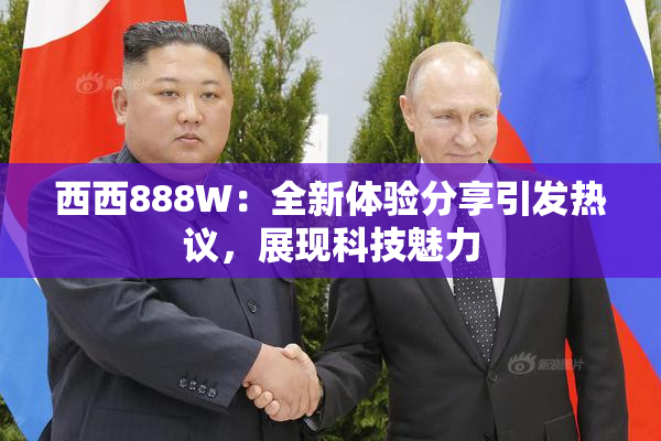 西西888W：全新体验分享引发热议，展现科技魅力