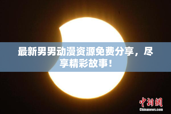 最新男男动漫资源免费分享，尽享精彩故事！
