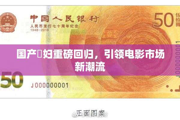 国产婬妇重磅回归，引领电影市场新潮流