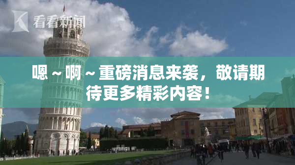 嗯～啊～重磅消息来袭，敬请期待更多精彩内容！