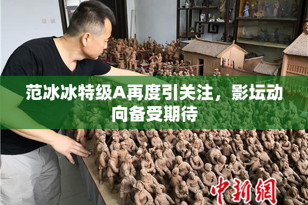 范冰冰特级A再度引关注，影坛动向备受期待