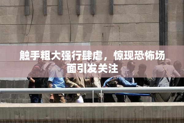 触手粗大强行肆虐，惊现恐怖场面引发关注