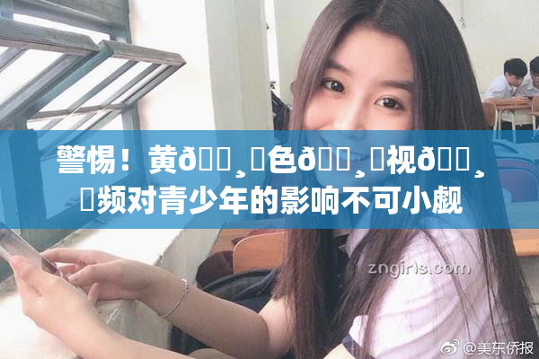 警惕！黄🌸‌色🌸‌视🌸‌频对青少年的影响不可小觑
