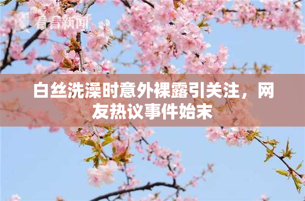 白丝洗澡时意外裸露引关注，网友热议事件始末