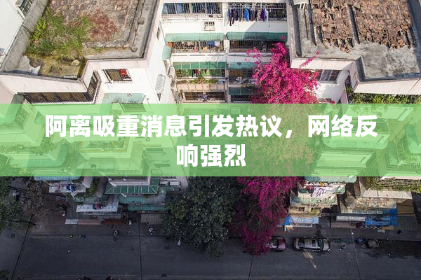 阿离吸重消息引发热议，网络反响强烈
