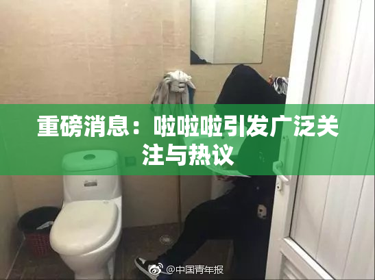 重磅消息：啦啦啦引发广泛关注与热议