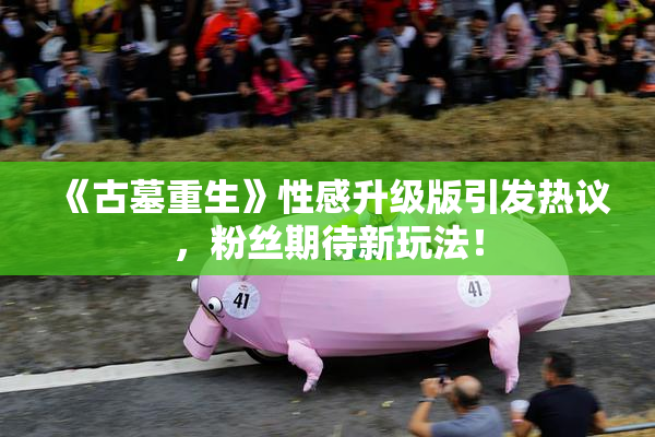 《古墓重生》性感升级版引发热议，粉丝期待新玩法！
