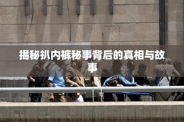 揭秘扒内裤秘事背后的真相与故事