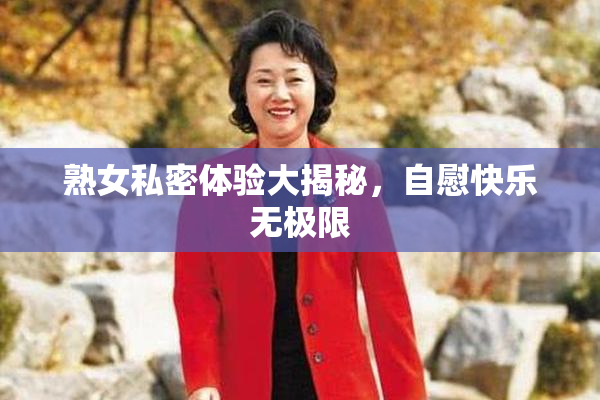 熟女私密体验大揭秘，自慰快乐无极限
