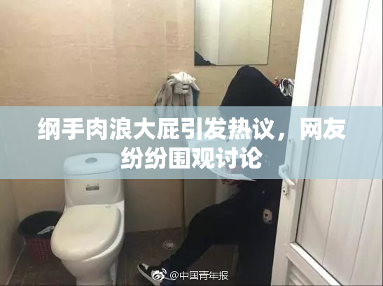 纲手肉浪大屁引发热议，网友纷纷围观讨论