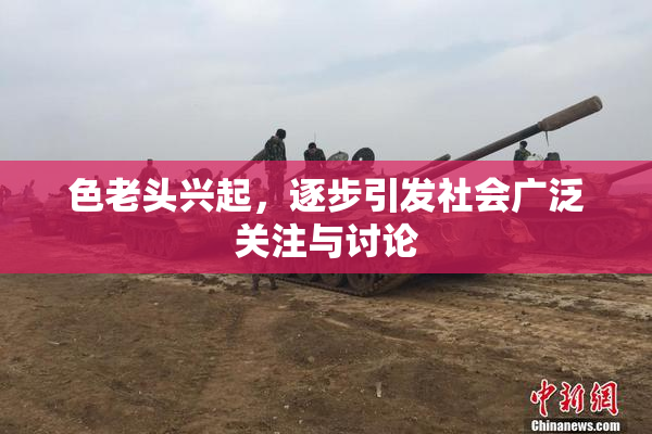 色老头兴起，逐步引发社会广泛关注与讨论