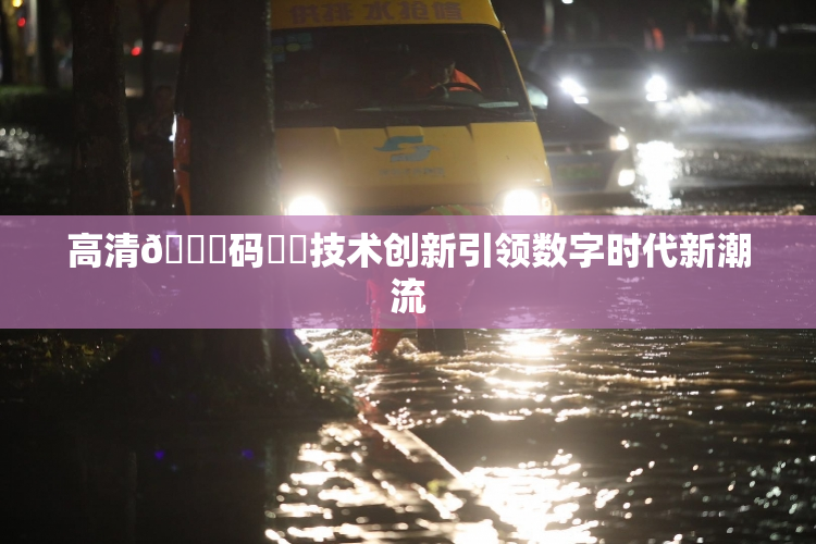 高清🈚码❌‌技术创新引领数字时代新潮流