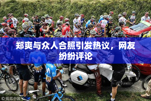 郑爽与众人合照引发热议，网友纷纷评论