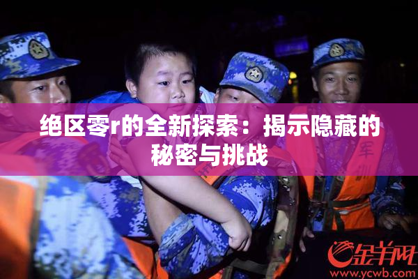 绝区零r的全新探索：揭示隐藏的秘密与挑战