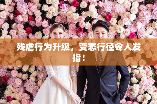 残虐行为升级，变态行径令人发指！