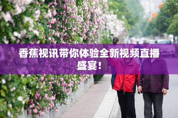 香蕉视讯带你体验全新视频直播盛宴！