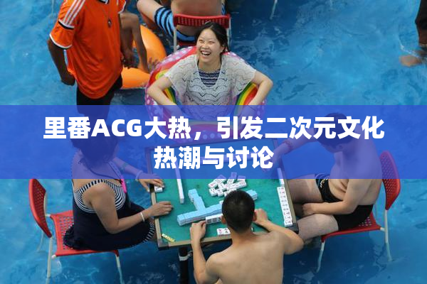里番ACG大热，引发二次元文化热潮与讨论