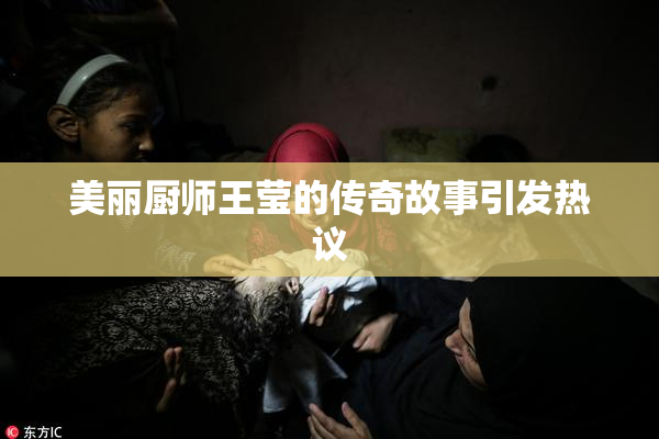 美丽厨师王莹的传奇故事引发热议