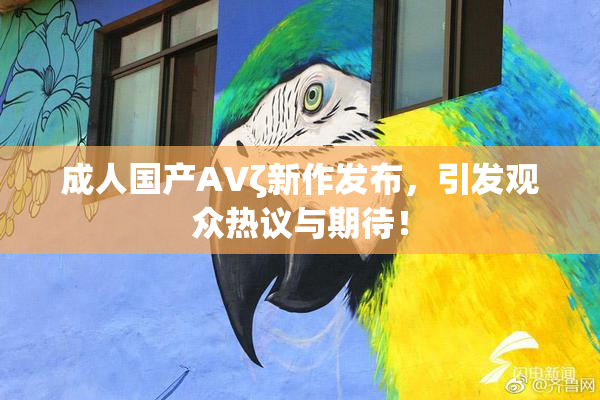 成人国产AVζ新作发布，引发观众热议与期待！