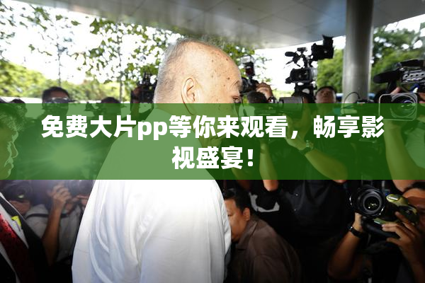 免费大片pp等你来观看，畅享影视盛宴！