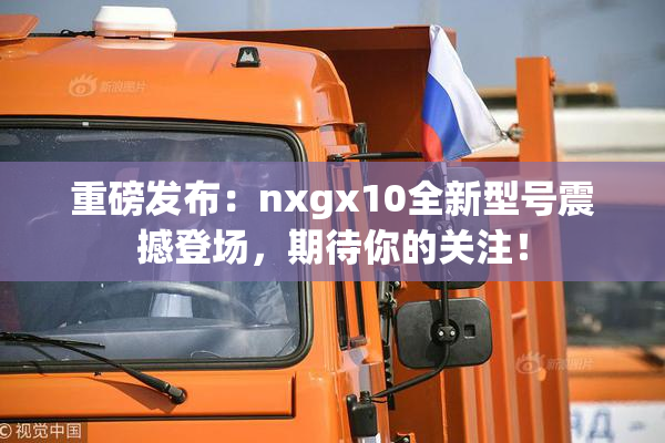 重磅发布：nxgx10全新型号震撼登场，期待你的关注！